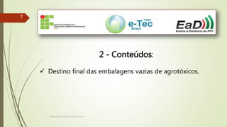 Engenheiro Zacarias Linhares Junior
77
2 - Conteúdos:
 Destino final das embalagens vazias de agrotóxicos.
 