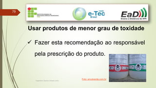 Engenheiro Zacarias Linhares Junior
79
Usar produtos de menor grau de toxidade
 Fazer esta recomendação ao responsável
pela prescrição do produto.
Foto: envolverde.com.br
 