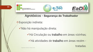 88
Agrotóxicos - Segurança do Trabalhador
Exposição indireta:
Não há manipulação direta;
Há Circulação ou trabalho em áreas vizinhas;
Há atividades de trabalho em áreas recém -
tratadas.Engenheiro Zacarias Linhares Junior
 