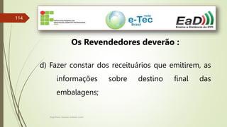 Engenheiro Zacarias Linhares Junior
114
Os Revendedores deverão :
d) Fazer constar dos receituários que emitirem, as
informações sobre destino final das
embalagens;
 