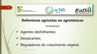 Engenheiro Zacarias Linhares Junior
12
12
Defensivos agrícolas ou agrotóxicos
(inclusivos)
 Agentes desfolhantes;
 Dessecantes;
 Reguladores do crescimento vegetal.
 