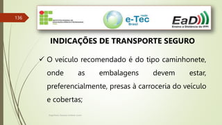 Engenheiro Zacarias Linhares Junior
136
INDICAÇÕES DE TRANSPORTE SEGURO
 O veículo recomendado é do tipo caminhonete,
onde as embalagens devem estar,
preferencialmente, presas à carroceria do veículo
e cobertas;
 