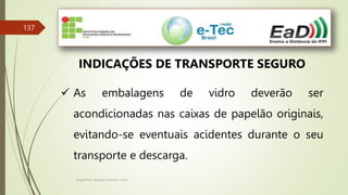 Engenheiro Zacarias Linhares Junior
137
INDICAÇÕES DE TRANSPORTE SEGURO
 As embalagens de vidro deverão ser
acondicionadas nas caixas de papelão originais,
evitando-se eventuais acidentes durante o seu
transporte e descarga.
 