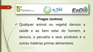 Engenheiro Zacarias Linhares Junior
14
14
Pragas (outros)
 Qualquer animal ou vegetal danoso a
saúde e ao bem estar do homem, a
lavoura, a pecuária e seus produtos e a
outras matérias primas alimentares.
 