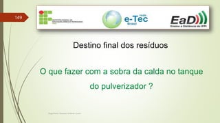 Engenheiro Zacarias Linhares Junior
149
Destino final dos resíduos
O que fazer com a sobra da calda no tanque
do pulverizador ?
 