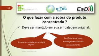 Engenheiro Zacarias Linhares Junior
153
O que fazer com a sobra do produto
concentrado ?
 Deve ser mantido em sua embalagem original.
Certifique-se de que a
embalagem está fechada
adequadamente.
Armazene a embalagem em local
seguro.
 