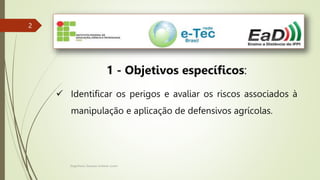 Engenheiro Zacarias Linhares Junior
2
2
1 - Objetivos específicos:
 Identificar os perigos e avaliar os riscos associados à
manipulação e aplicação de defensivos agrícolas.
 