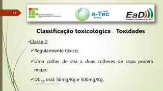 Engenheiro Zacarias Linhares Junior
23
23
Classificação toxicológica – Toxidades
•Classe 2:
Regularmente tóxico;
Uma colher de chá a duas colheres de sopa podem
matar;
DL 50 oral: 50mg/Kg e 500mg/Kg.
 
