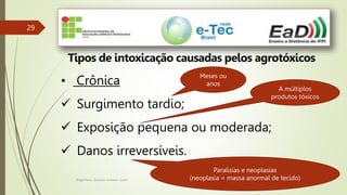 Engenheiro Zacarias Linhares Junior
29
Tipos de intoxicação causadas pelos agrotóxicos
• Crônica
 Surgimento tardio;
 Exposição pequena ou moderada;
 Danos irreversíveis.
Meses ou
anos
A múltiplos
produtos tóxicos
Paralisias e neoplasias
(neoplasia = massa anormal de tecido)
 