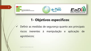 Engenheiro Zacarias Linhares Junior
3
3
1- Objetivos específicos:
 Definir as medidas de segurança quanto aos principais
riscos inerentes à manipulação e aplicação de
agrotóxicos;
 