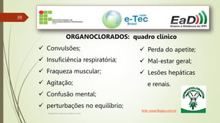 Engenheiro Zacarias Linhares Junior
39
ORGANOCLORADOS: quadro clínico
 Convulsões;
 Insuficiência respiratória;
 Fraqueza muscular;
 Agitação;
 Confusão mental;
 perturbações no equilíbrio;
 Perda do apetite;
 Mal-estar geral;
 Lesões hepáticas
e renais.
Arte: www.flogao.com.br
 