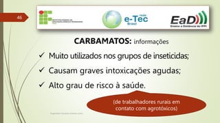 Engenheiro Zacarias Linhares Junior
46
CARBAMATOS: informações
 Muito utilizados nos grupos de inseticidas;
 Causam graves intoxicações agudas;
 Alto grau de risco à saúde.
(de trabalhadores rurais em
contato com agrotóxicos)
 