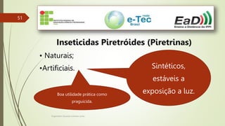 Engenheiro Zacarias Linhares Junior
51
Inseticidas Piretróides (Piretrinas)
• Naturais;
•Artificiais. Sintéticos,
estáveis a
exposição a luz.
Boa utilidade prática como
praguicida.
 