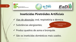 Engenheiro Zacarias Linhares Junior
52
Inseticidas Piretróides Artificiais
 Vias de absorção: oral, respiratória e dérmica.
 Substâncias alergizantes;
 Produz quadros de asma e bronquite.
 São os inseticidas domésticos mais usados.
Principalmente em
crianças.
 
