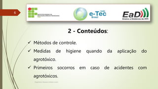 Engenheiro Zacarias Linhares Junior
6
6
2 - Conteúdos:
 Métodos de controle.
 Medidas de higiene quando da aplicação do
agrotóxico.
 Primeiros socorros em caso de acidentes com
agrotóxicos.
 