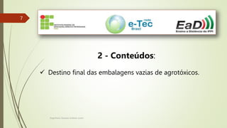 Engenheiro Zacarias Linhares Junior
7
7
2 - Conteúdos:
 Destino final das embalagens vazias de agrotóxicos.
 