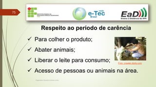 Engenheiro Zacarias Linhares Junior
75
Respeito ao período de carência
 Para colher o produto;
 Abater animais;
 Liberar o leite para consumo;
 Acesso de pessoas ou animais na área.
Foto: crawler.dipity.com
 