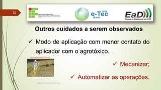 Engenheiro Zacarias Linhares Junior
78
Outros cuidados a serem observados
 Modo de aplicação com menor contato do
aplicador com o agrotóxico.
 Mecanizar;
 Automatizar as operações.
www.passosmgonline.com
 