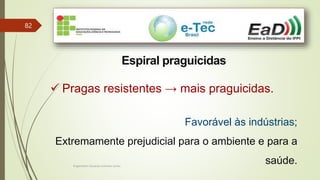 Engenheiro Zacarias Linhares Junior
82
Espiral praguicidas
 Pragas resistentes → mais praguicidas.
Favorável às indústrias;
Extremamente prejudicial para o ambiente e para a
saúde.
 
