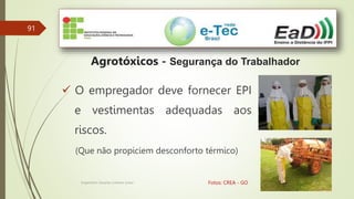 91
Engenheiro Zacarias Linhares Junior
Agrotóxicos - Segurança do Trabalhador
Fotos: CREA - GO
 O empregador deve fornecer EPI
e vestimentas adequadas aos
riscos.
(Que não propiciem desconforto térmico)
 