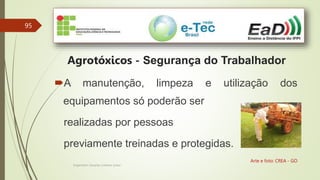 95
Engenheiro Zacarias Linhares Junior
Agrotóxicos - Segurança do Trabalhador
Arte e foto: CREA - GO
A manutenção, limpeza e utilização dos
equipamentos só poderão ser
realizadas por pessoas
previamente treinadas e protegidas.
 