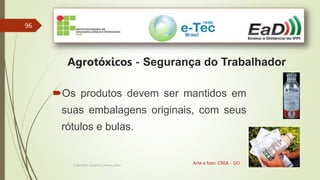96
Engenheiro Zacarias Linhares Junior
Agrotóxicos - Segurança do Trabalhador
Arte e foto: CREA - GO
Os produtos devem ser mantidos em
suas embalagens originais, com seus
rótulos e bulas.
 