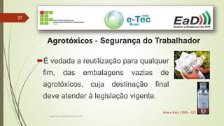 Engenheiro Zacarias Linhares Junior
97
Agrotóxicos - Segurança do Trabalhador
Arte e foto: CREA - GO
É vedada a reutilização para qualquer
fim, das embalagens vazias de
agrotóxicos, cuja destinação final
deve atender à legislação vigente..
 