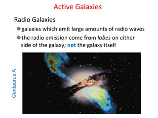 Active Galaxies
Radio Galaxies
galaxies which emit large amounts of radio waves
the radio emission come from lobes on either
side of the galaxy; not the galaxy itself
CentaurusA
 