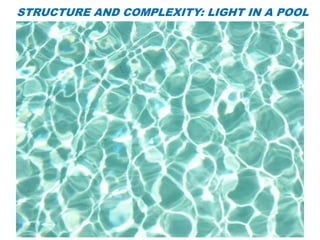 STRUCTURE AND COMPLEXITY: LIGHT IN A POOL
 
