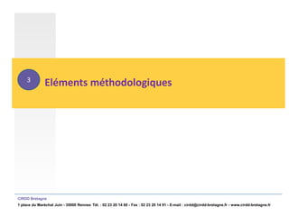 3
               Eléments méthodologiques




CIRDD Bretagne
1 place du Maréchal Juin - 35000 Rennes Tél. : 02 23 20 14 60 - Fax : 02 23 20 14 91 - E-mail : cirdd@cirdd-bretagne.fr - www.cirdd-bretagne.fr
 