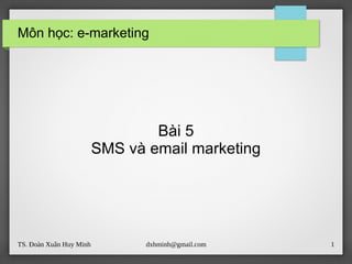 TS. Đoàn Xuân Huy Minh dxhminh@gmail.com 1
Môn học: e-marketing
Bài 5
SMS và email marketing
 