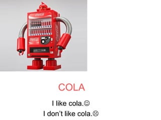 COLA
   I like cola.
I don’t like cola.
 