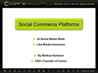 Social Commerce Platforms

       At Social Media Week

       Like Minds Immersive



       By Markus Karlsson

      CEO | Founder of Comrz
 