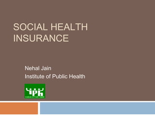 SOCIAL HEALTH
INSURANCE


  Nehal Jain
  Institute of Public Health
 