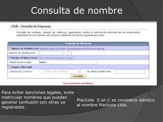 Consulta de nombre




Para evitar sanciones legales, evite
matricular nombres que puedan
                                     Piscícola S en C se considera idéntico
generar confusión con otras ya
                                     al nombre Piscícola Ltda.
registrados
 