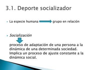    La especie humana        grupo en relación



   Socialización

    proceso de adaptación de una persona a la
    dinámica de una determinada sociedad.
    Implica un proceso de ajuste constante a la
    dinámica social.
 