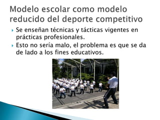    Se enseñan técnicas y tácticas vigentes en
    prácticas profesionales.
   Esto no sería malo, el problema es que se da
    de lado a los fines educativos.
 