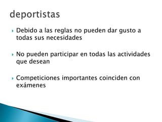    Debido a las reglas no pueden dar gusto a
    todas sus necesidades

   No pueden participar en todas las actividades
    que desean

   Competiciones importantes coinciden con
    exámenes
 