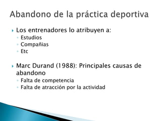    Los entrenadores lo atribuyen a:
    ◦ Estudios
    ◦ Compañias
    ◦ Etc

   Marc Durand (1988): Principales causas de
    abandono
    ◦ Falta de competencia
    ◦ Falta de atracción por la actividad
 
