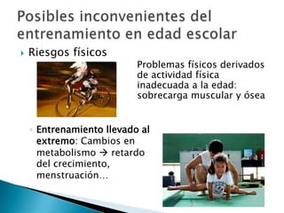   Riesgos físicos
                           Problemas físicos derivados
                           de actividad física
                           inadecuada a la edad:
                           sobrecarga muscular y ósea


    ◦ Entrenamiento llevado al
      extremo: Cambios en
      metabolismo  retardo
      del crecimiento,
      menstruación…
 