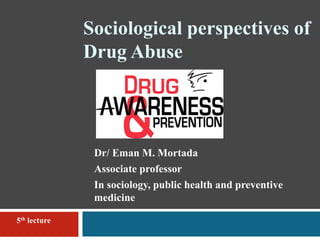 Sociological perspectives of
Drug Abuse
Dr/ Eman M. Mortada
Associate professor
In sociology, public health and preventive
medicine
5th lecture
 