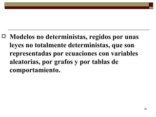 Modelos no deterministas, regidos por unas leyes no totalmente deterministas, que son representadas por ecuaciones con variables aleatorias, por grafos y por tablas de comportamiento. 