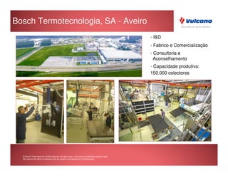 Bosch Termotecnologia, SA - Aveiro
                                                                                                    - I&D
                                                                                                    - Fabrico e Comercialização
                                                                                                    - Consultoria e
                                                                                                      Aconselhamento
                                                                                                    - Capacidade produtiva:
                                                                                                    150.000 colectores




  © Bosch Thermotechnik GmbH reserves all rights even in the event of industrial property rights.
  We reserve all rights of disposal such as copying and passing on to third parties.
 