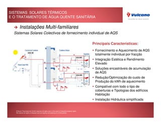 SISTEMAS SOLARES TÉRMICOS
E O TRATAMENTO DE ÁGUA QUENTE SANITÁRIA

        Instalações Multi-familiares
  Sistemas Solares Colectivos de fornecimento individual de AQS

                                                                                                     Principais Características:
                                                                                                      Fornecimento e Aquecimento de AQS
                                                                                                      totalmente individual por fracção
                                                                                                      Integração Estética e Rendimento
                                                                                                      Elevado
                                                                                                      Soluções encastráveis de acumulação
                                                                                                      de AQS
                                                                                                      Redução/Optimização do custo de
                                                                                                      Produção do kWh de aquecimento
                                                                                                      Compatível com todo o tipo de
                                                                                                      coberturas e Tipologias dos edifícios
                                                                                                      Habitação
                                                                                                        Rio Maior
                                                                                                      Instalação Hidráulica simplificada


   © Bosch Thermotechnik GmbH reserves all rights even in the event of industrial property rights.
   We reserve all rights of disposal such as copying and passing on to third parties.
 