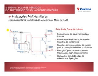 SISTEMAS SOLARES TÉRMICOS
E O TRATAMENTO DE ÁGUA QUENTE SANITÁRIA

        Instalações Multi-familiares
  Sistemas Solares Colectivos de fornecimento Misto de AQS



                                                                                                     Principais Características:

                                                                                                      Fornecimento de água individual por
                                                                                                      fracção
                                                                                                      Produção de AQS com solução solar
                                                                                                      Colectiva do condomínio
                                                                                                      Soluções sem necessidade de espaço
                                                                                                      para acumulação individual por fracção
                                                                                                      Redução/Optimização do custo de
                                                                                                      Produção do kWh de aquecimento
                                                                                                      Compatível com todo o tipo de
                                                                                                         Rio Maior
                                                                                                      coberturas e Tipologias



   © Bosch Thermotechnik GmbH reserves all rights even in the event of industrial property rights.
   We reserve all rights of disposal such as copying and passing on to third parties.
 