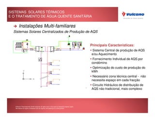 SISTEMAS SOLARES TÉRMICOS
E O TRATAMENTO DE ÁGUA QUENTE SANITÁRIA

        Instalações Multi-familiares
  Sistemas Solares Centralizados de Produção de AQS


                                                                                                     Principais Características:
                                                                                                     Sistema Central de produção de AQS
                                                                                                     e/ou Aquecimento
                                                                                                      Fornecimento Individual de AQS por
                                                                                                     condómino
                                                                                                      Optimização do custo de produção do
                                                                                                     kWh
                                                                                                     Necessário zona técnica central - não
                                                                                                     necessita espaço em cada fracção
                                                                                                     Circuito Hidráulico de distribuição de
                                                                                                     AQS não tradicional, mais complexo
                                                                                                        Rio Maior




   © Bosch Thermotechnik GmbH reserves all rights even in the event of industrial property rights.
   We reserve all rights of disposal such as copying and passing on to third parties.
 
