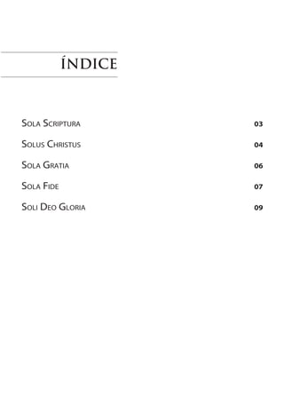 ÍNDICE



Sola Scriptura 								    03

Solus Christus 								    04

Sola Gratia 								       06

Sola Fide 								         07

Soli Deo Gloria 								   09
 