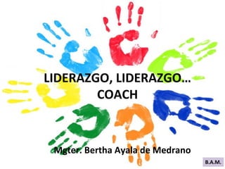 LIDERAZGO, LIDERAZGO…
COACH
Mgter. Bertha Ayala de Medrano
 