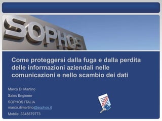 Come proteggersi dalla fuga e dalla perdita
  delle informazioni aziendali nelle
  comunicazioni e nello scambio dei dati

Marco Di Martino
Sales Engineer
SOPHOS ITALIA
marco.dimartino@sophos.it
Mobile: 3348879773
 