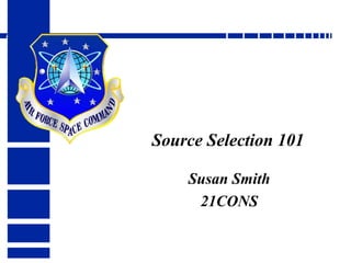 Source Selection 101 Susan Smith 21CONS Col Tom Walker AFSPC/CX 